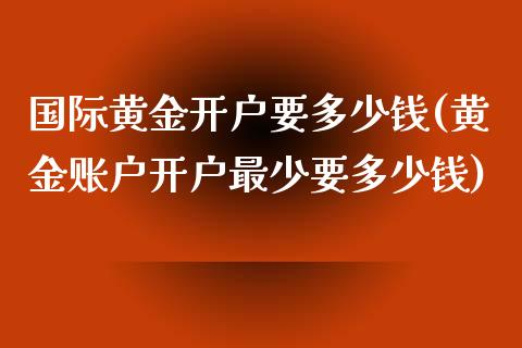 国际黄金开户要多少钱(黄金账户开户最少要多少钱)_https://www.liuyiidc.com_期货直播_第1张