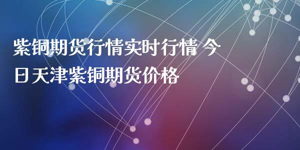 紫铜期货行情实时行情 今日天津紫铜期货_https://www.liuyiidc.com_期货理财_第1张