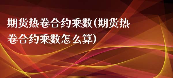 期货热卷合约乘数(期货热卷合约乘数怎么算)