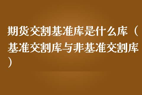 期货交割基准库是什么库（基准交割库与非基准交割库）_https://www.liuyiidc.com_黄金期货_第1张