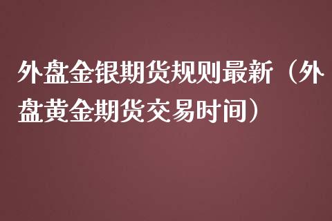 外盘金银期货规则最新（外盘黄金期货交易时间）_https://www.liuyiidc.com_期货直播_第1张