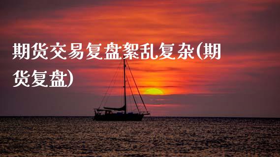 期货交易复盘絮乱复杂(期货复盘)_https://www.liuyiidc.com_基金理财_第1张