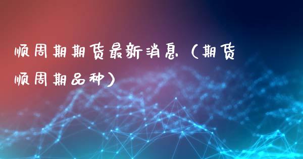 顺周期期货最新（期货顺周期品种）_https://www.liuyiidc.com_原油直播室_第1张