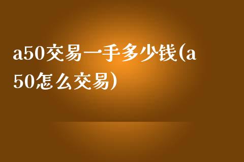 a50交易一手多少钱(a50怎么交易)_https://www.liuyiidc.com_期货品种_第1张