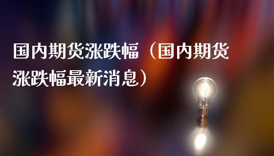 国内期货涨跌幅（国内期货涨跌幅最新）_https://www.liuyiidc.com_黄金期货_第1张