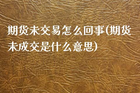 期货未交易怎么回事(期货未成交是什么意思)_https://www.liuyiidc.com_期货品种_第1张