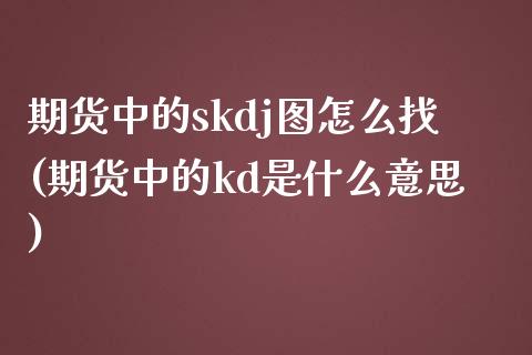 期货中的skdj图怎么找(期货中的kd是什么意思)_https://www.liuyiidc.com_期货软件_第1张