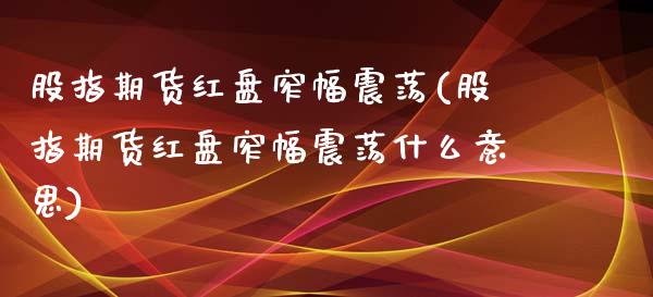 股指期货红盘窄幅震荡(股指期货红盘窄幅震荡什么意思)_https://www.liuyiidc.com_基金理财_第1张