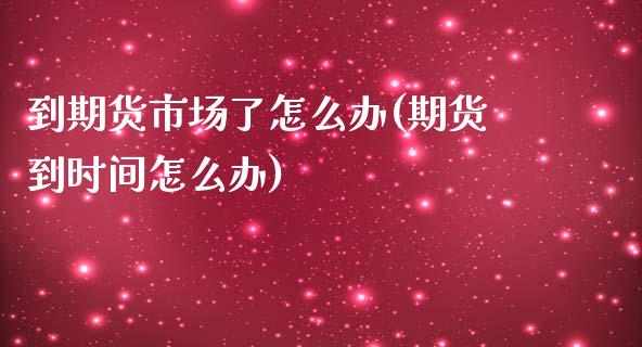 到期货市场了怎么办(期货到时间怎么办)_https://www.liuyiidc.com_理财百科_第1张