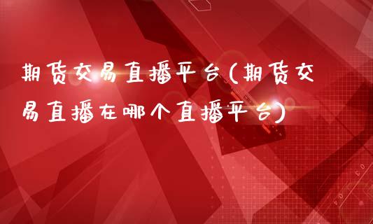 期货交易直播平台(期货交易直播在哪个直播平台)_https://www.liuyiidc.com_国际期货_第1张