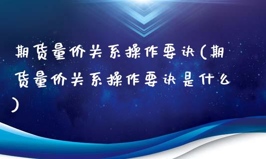 期货量价关系操作要诀(期货量价关系操作要诀是什么)_https://www.liuyiidc.com_期货知识_第1张