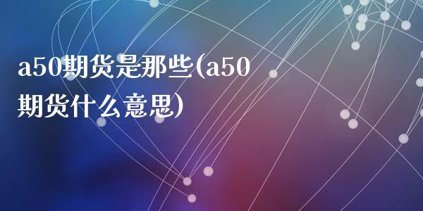 a50期货是那些(a50期货什么意思)_https://www.liuyiidc.com_财经要闻_第1张