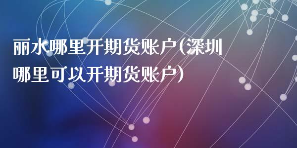 丽水哪里开期货账户(深圳哪里可以开期货账户)_https://www.liuyiidc.com_理财百科_第1张