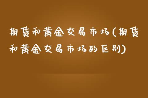 期货和黄金交易市场(期货和黄金交易市场的区别)_https://www.liuyiidc.com_期货理财_第1张