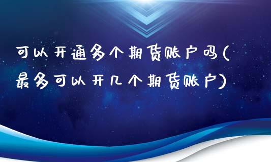 可以开通多个期货账户吗(最多可以开几个期货账户)_https://www.liuyiidc.com_期货品种_第1张