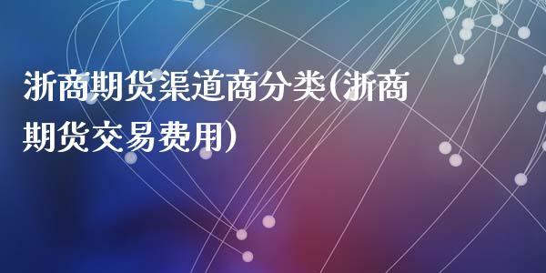 浙商期货渠道商分类(浙商期货交易费用)_https://www.liuyiidc.com_期货品种_第1张