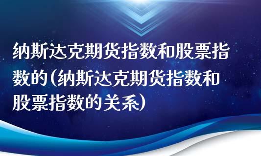 纳斯达克期货指数和股票指数的(纳斯达克期货指数和股票指数的关系)_https://www.liuyiidc.com_期货品种_第1张