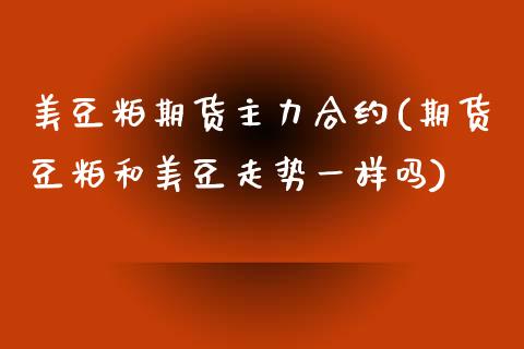 美豆粕期货主力合约(期货豆粕和美豆走势一样吗)_https://www.liuyiidc.com_期货直播_第1张