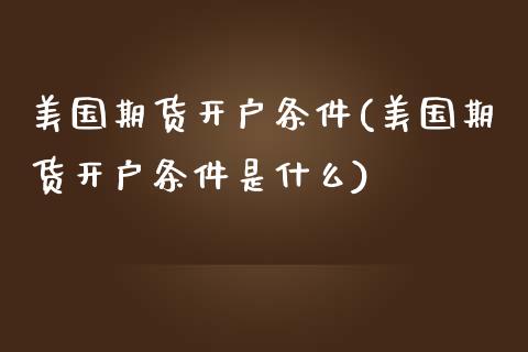 美国期货开户条件(美国期货开户条件是什么)_https://www.liuyiidc.com_股票理财_第1张