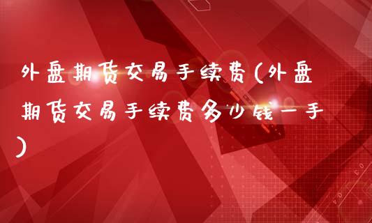 外盘期货交易手续费(外盘期货交易手续费多少钱一手)_https://www.liuyiidc.com_期货知识_第1张