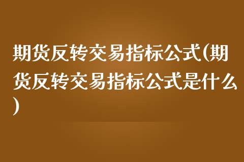 期货反转交易指标公式(期货反转交易指标公式是什么)_https://www.liuyiidc.com_期货交易所_第1张