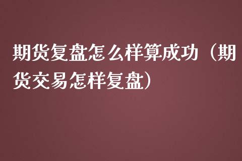 期货复盘怎么样算成功（期货交易怎样复盘）_https://www.liuyiidc.com_理财百科_第1张