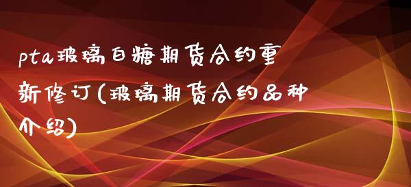 pta玻璃白糖期货合约重新修订(玻璃期货合约品种介绍)_https://www.liuyiidc.com_期货品种_第1张