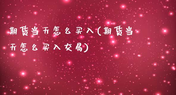 期货当天怎么买入(期货当天怎么买入交易)_https://www.liuyiidc.com_股票理财_第1张