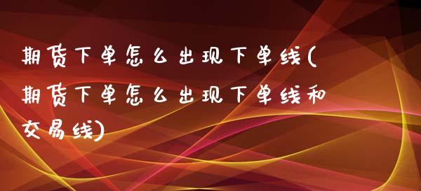 期货下单怎么出现下单线(期货下单怎么出现下单线和交易线)_https://www.liuyiidc.com_期货交易所_第1张