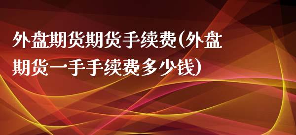 外盘期货期货手续费(外盘期货一手手续费多少钱)_https://www.liuyiidc.com_国际期货_第1张