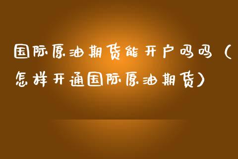 国际原油期货能吗吗（怎样开通国际原油期货）_https://www.liuyiidc.com_道指直播_第1张