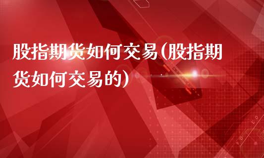 股指期货如何交易(股指期货如何交易的)_https://www.liuyiidc.com_股票理财_第1张