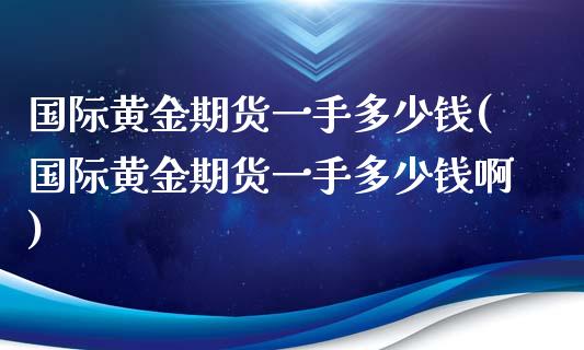 国际黄金期货一手多少钱(国际黄金期货一手多少钱啊)_https://www.liuyiidc.com_国际期货_第1张