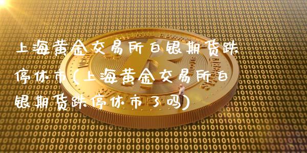 上海黄金交易所白银期货跌停休市(上海黄金交易所白银期货跌停休市了吗)_https://www.liuyiidc.com_财经要闻_第1张