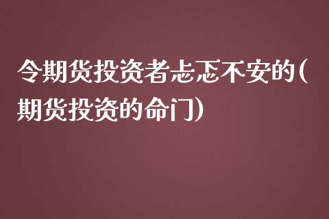 令期货投资者忐忑不安的(期货投资的命门)_https://www.liuyiidc.com_期货软件_第1张