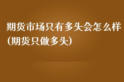 期货市场只有多头会怎么样(期货只做多头)_https://www.liuyiidc.com_期货品种_第1张