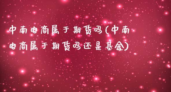 中南电商属于期货吗(中南电商属于期货吗还是基金)_https://www.liuyiidc.com_期货软件_第1张