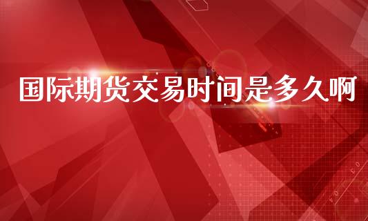 国际期货交易时间是多久啊_https://www.liuyiidc.com_基金理财_第1张