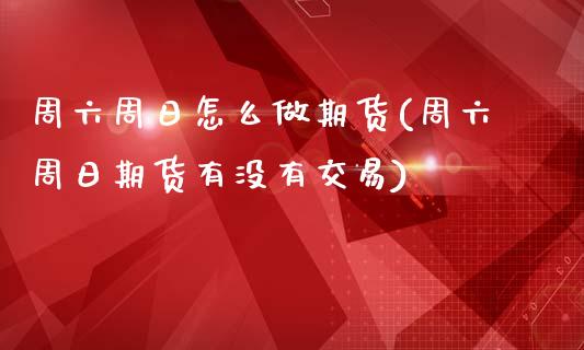 周六周日怎么做期货(周六周日期货有没有交易)_https://www.liuyiidc.com_期货知识_第1张