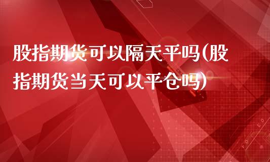 股指期货可以隔天平吗(股指期货当天可以平仓吗)_https://www.liuyiidc.com_基金理财_第1张