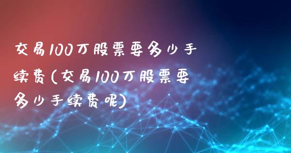 交易100万股票要多少手续费(交易100万股票要多少手续费呢)_https://www.liuyiidc.com_股票理财_第1张