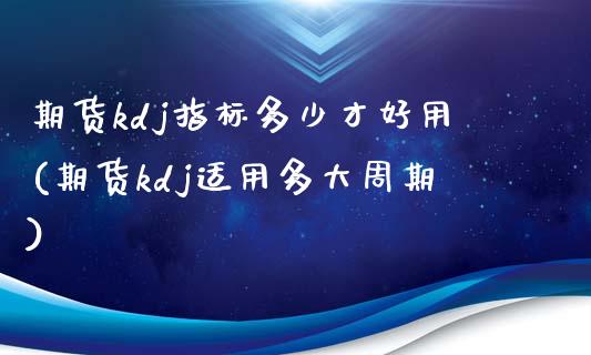 期货kdj指标多少才好用(期货kdj适用多大周期)_https://www.liuyiidc.com_期货软件_第1张