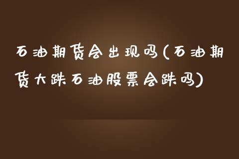 石油期货会出现吗(石油期货大跌石油股票会跌吗)_https://www.liuyiidc.com_期货软件_第1张