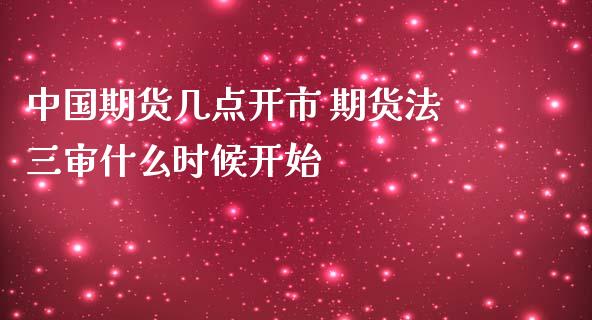 期货几点开市 期货法三审什么时候开始_https://www.liuyiidc.com_黄金期货_第1张