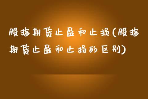 股指期货止盈和止损(股指期货止盈和止损的区别)_https://www.liuyiidc.com_期货交易所_第1张