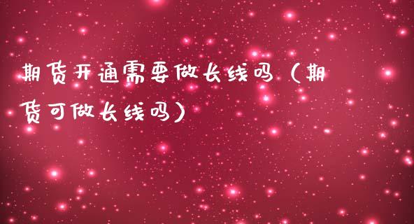 期货开通需要做长线吗（期货可做长线吗）_https://www.liuyiidc.com_黄金期货_第1张