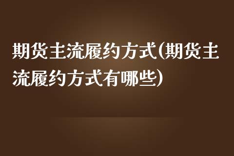 期货主流履约方式(期货主流履约方式有哪些)_https://www.liuyiidc.com_基金理财_第1张