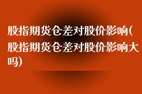 股指期货仓差对股价影响(股指期货仓差对股价影响大吗)_https://www.liuyiidc.com_期货知识_第1张