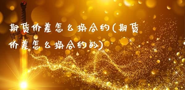 期货价差怎么换合约(期货价差怎么换合约的)_https://www.liuyiidc.com_国际期货_第1张