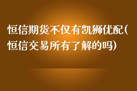 恒信期货不仅有凯狮优配(恒信交易所有了解的吗)_https://www.liuyiidc.com_期货品种_第1张